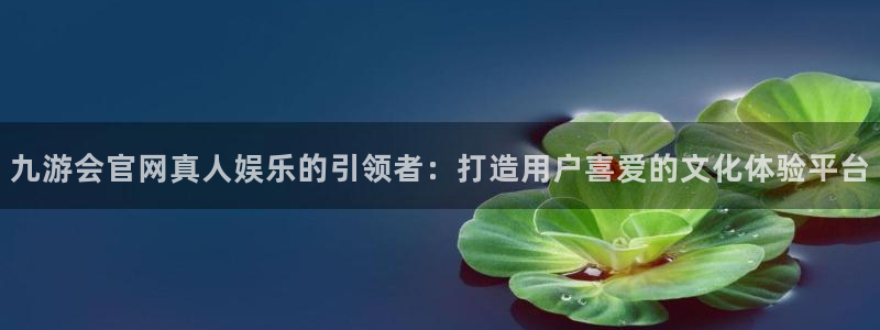 众拓永盈：九游会官网真人娱乐的引领者：打造用户喜爱的文化体验平台