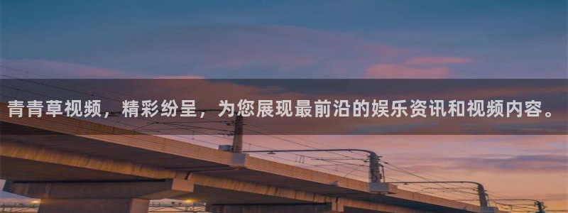 永盈官网网址多少：青青草视频，精彩纷呈，为您展现最前沿的娱乐资讯和视频内容。