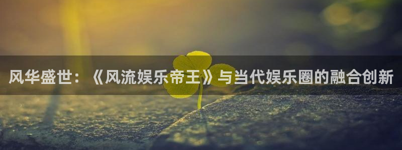 永盈大厦：风华盛世：《风流娱乐帝王》与当代娱乐圈的融合创新