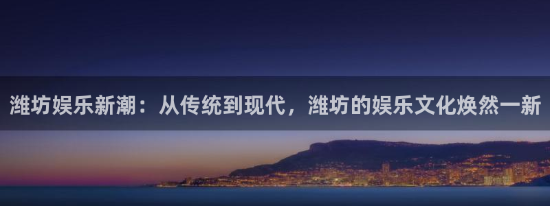 诚达永盈：潍坊娱乐新潮：从传统到现代，潍坊的娱乐文化焕然一新