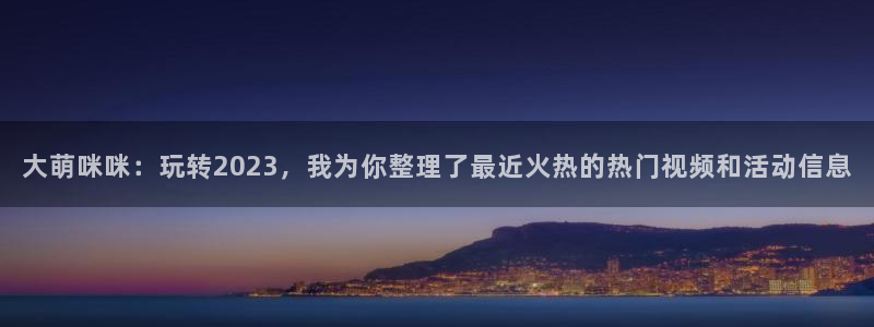 永盈快三 永盈快三导师：大萌咪咪：玩转2023，我为你整理了最近火热的热门视频和活动信息