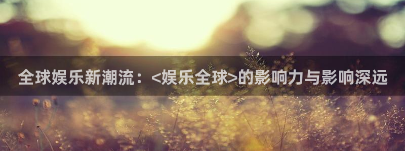 永盈棋牌69066：全球娱乐新潮流：<娱乐全球>的影响力与影响深远