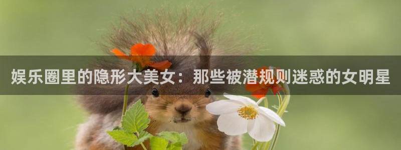 佛山市永盈陶瓷有限公司：娱乐圈里的隐形大美女：那些被潜规则迷惑的女明星