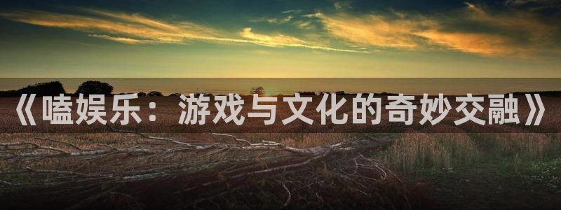 永盈棋牌69066：《嗑娱乐：游戏与文化的奇妙交融》